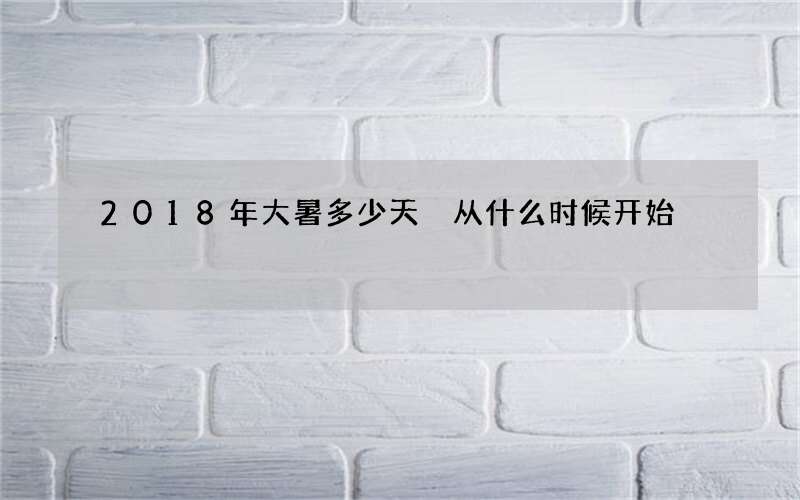 2018年大暑多少天 从什么时候开始
